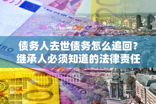 北京债务人去世债务怎么追回？继承人必须知道的法律责任！