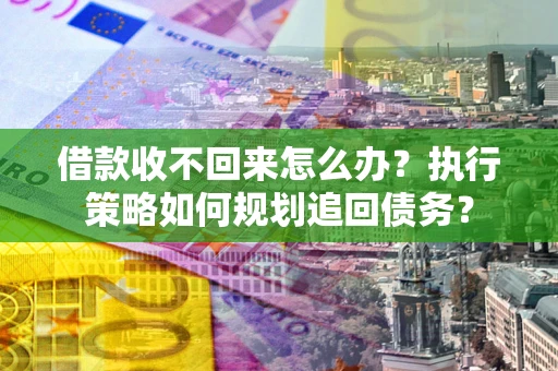 北京借款收不回来怎么办？执行策略如何规划追回债务？