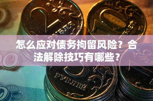 北京怎么应对债务拘留风险？合法解除技巧有哪些？